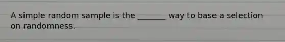 A simple random sample is the _______ way to base a selection on randomness.