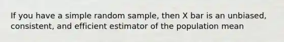 If you have a simple random sample, then X bar is an unbiased, consistent, and efficient estimator of the population mean