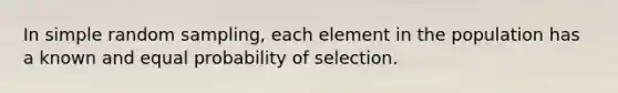 In simple random sampling, each element in the population has a known and equal probability of selection.