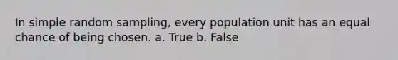 In simple random sampling, every population unit has an equal chance of being chosen. a. True b. False