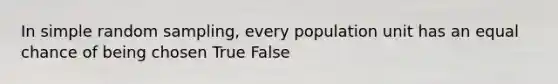 In simple random sampling, every population unit has an equal chance of being chosen True False