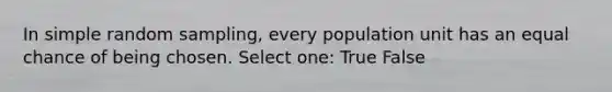 In simple random sampling, every population unit has an equal chance of being chosen. Select one: True False