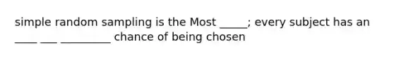 simple random sampling is the Most _____; every subject has an ____ ___ _________ chance of being chosen