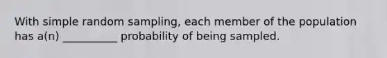 With simple random sampling, each member of the population has a(n) __________ probability of being sampled.