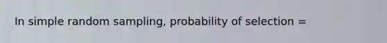 In simple random sampling, probability of selection =