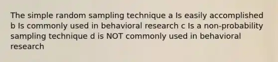 The simple random sampling technique a Is easily accomplished b Is commonly used in behavioral research c Is a non-probability sampling technique d is NOT commonly used in behavioral research