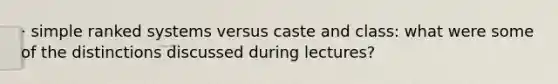 · simple ranked systems versus caste and class: what were some of the distinctions discussed during lectures?