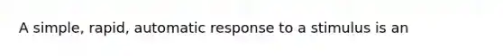 A simple, rapid, automatic response to a stimulus is an