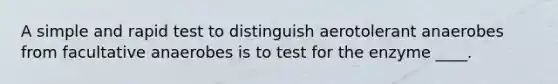 A simple and rapid test to distinguish aerotolerant anaerobes from facultative anaerobes is to test for the enzyme ____.