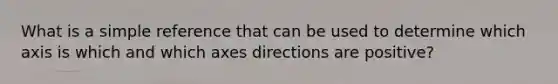 What is a simple reference that can be used to determine which axis is which and which axes directions are positive?