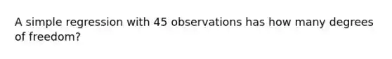 A simple regression with 45 observations has how many degrees of freedom?