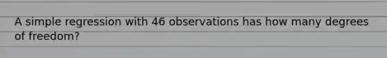 A simple regression with 46 observations has how many degrees of freedom?