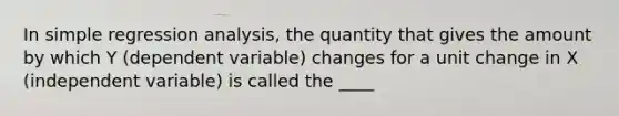 In simple regression analysis, the quantity that gives the amount by which Y (dependent variable) changes for a unit change in X (independent variable) is called the ____