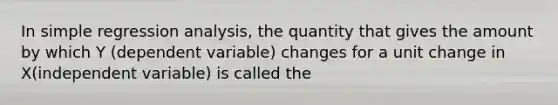 In simple regression analysis, the quantity that gives the amount by which Y (dependent variable) changes for a unit change in X(independent variable) is called the