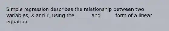 Simple regression describes the relationship between two variables, X and Y, using the ______ and _____ form of a linear equation.