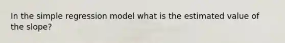 In the simple regression model what is the estimated value of the slope?