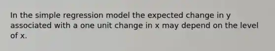 In the simple regression model the expected change in y associated with a one unit change in x may depend on the level of x.