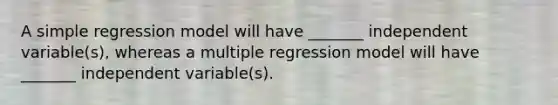 A simple regression model will have _______ independent variable(s), whereas a multiple regression model will have _______ independent variable(s).