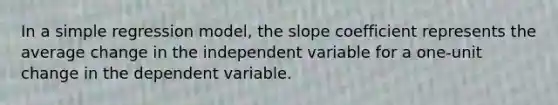 In a simple regression​ model, the slope coefficient represents the average change in the independent variable for a​ one-unit change in the dependent variable.