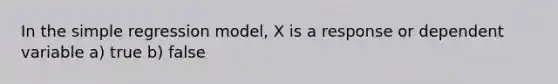 In the simple regression model, X is a response or dependent variable a) true b) false