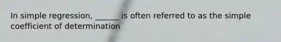 In simple regression, ______ is often referred to as the simple coefficient of determination