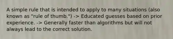 A simple rule that is intended to apply to many situations (also known as "rule of thumb.") -> Educated guesses based on prior experience. -> Generally faster than algorithms but will not always lead to the correct solution.