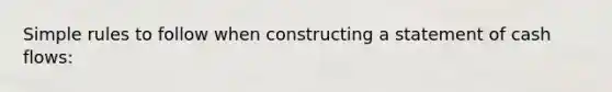 Simple rules to follow when constructing a statement of cash flows: