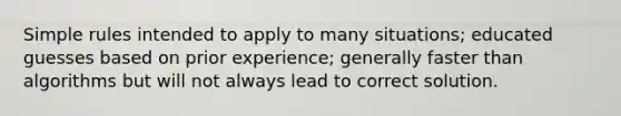 Simple rules intended to apply to many situations; educated guesses based on prior experience; generally faster than algorithms but will not always lead to correct solution.