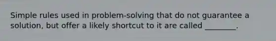 Simple rules used in problem-solving that do not guarantee a solution, but offer a likely shortcut to it are called ________.