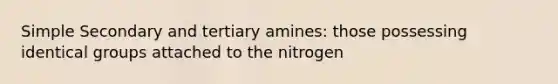 Simple Secondary and tertiary amines: those possessing identical groups attached to the nitrogen