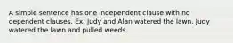 A simple sentence has one independent clause with no dependent clauses. Ex: Judy and Alan watered the lawn. Judy watered the lawn and pulled weeds.