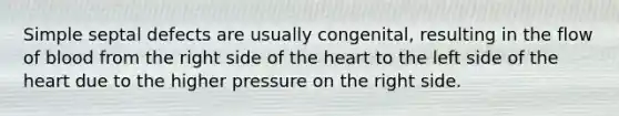 Simple septal defects are usually congenital, resulting in the flow of blood from the right side of the heart to the left side of the heart due to the higher pressure on the right side.