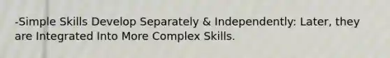 -Simple Skills Develop Separately & Independently: Later, they are Integrated Into More Complex Skills.