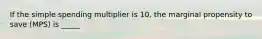 If the simple spending multiplier is 10, the marginal propensity to save (MPS) is _____