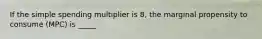 If the simple spending multiplier is 8, the marginal propensity to consume (MPC) is _____