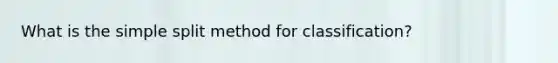 What is the simple split method for classification?