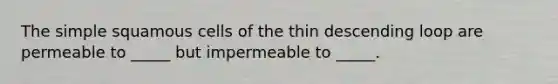 The simple squamous cells of the thin descending loop are permeable to _____ but impermeable to _____.