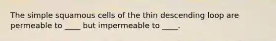 The simple squamous cells of the thin descending loop are permeable to ____ but impermeable to ____.