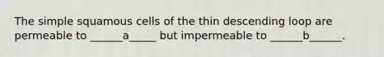 The simple squamous cells of the thin descending loop are permeable to ______a_____ but impermeable to ______b______.