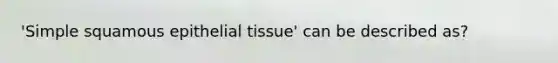 'Simple squamous <a href='https://www.questionai.com/knowledge/k7dms5lrVY-epithelial-tissue' class='anchor-knowledge'>epithelial tissue</a>' can be described as?