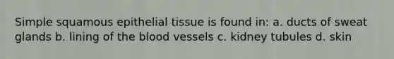 Simple squamous epithelial tissue is found in: a. ducts of sweat glands b. lining of the blood vessels c. kidney tubules d. skin