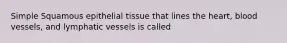 Simple Squamous epithelial tissue that lines the heart, blood vessels, and lymphatic vessels is called