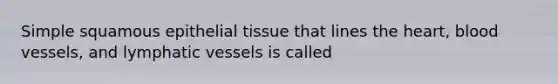 Simple squamous epithelial tissue that lines the heart, blood vessels, and lymphatic vessels is called