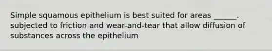 Simple squamous epithelium is best suited for areas ______. subjected to friction and wear-and-tear that allow diffusion of substances across the epithelium