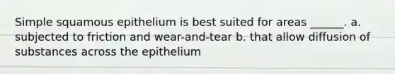 Simple squamous epithelium is best suited for areas ______. a. subjected to friction and wear-and-tear b. that allow diffusion of substances across the epithelium