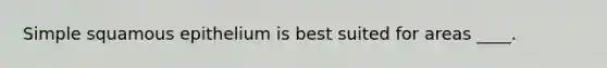 Simple squamous epithelium is best suited for areas ____.