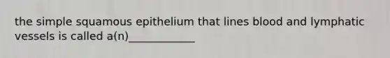 the simple squamous epithelium that lines blood and lymphatic vessels is called a(n)____________