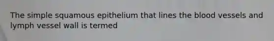 The simple squamous epithelium that lines the blood vessels and lymph vessel wall is termed
