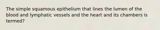 The simple squamous epithelium that lines the lumen of the blood and lymphatic vessels and the heart and its chambers is termed?