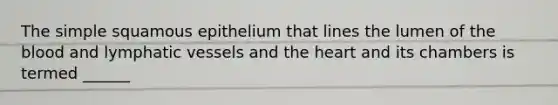 The simple squamous epithelium that lines the lumen of the blood and lymphatic vessels and the heart and its chambers is termed ______